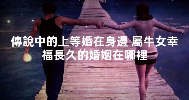 傳說中的上等婚在身邊 屬牛女幸福長久的婚姻在哪裡